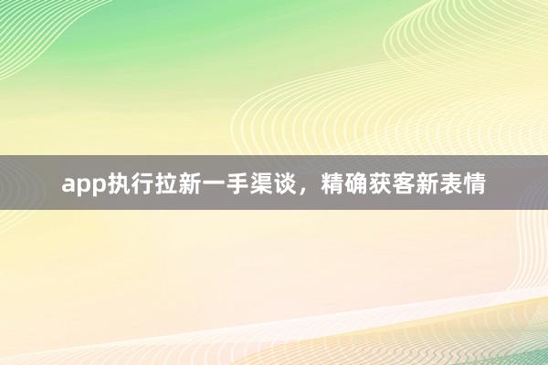 app执行拉新一手渠谈,精确获客新表情